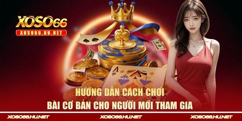Hướng dẫn cách chơi bài cơ bản cho người mới tham gia